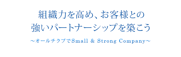 組織力を高め、お客様との
強いパートナーシップを築こう～オールチクブでSmall & Strong Company～