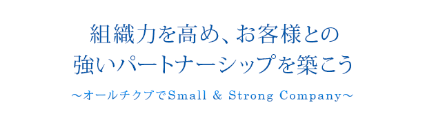 組織力を高め、お客様との
強いパートナーシップを築こう～オールチクブでSmall & Strong Company～