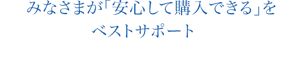 みなさまが「安心して購入できる」を
						ベストサポート　